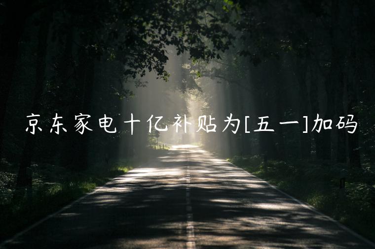 京東家電十億補貼為[五一]加碼